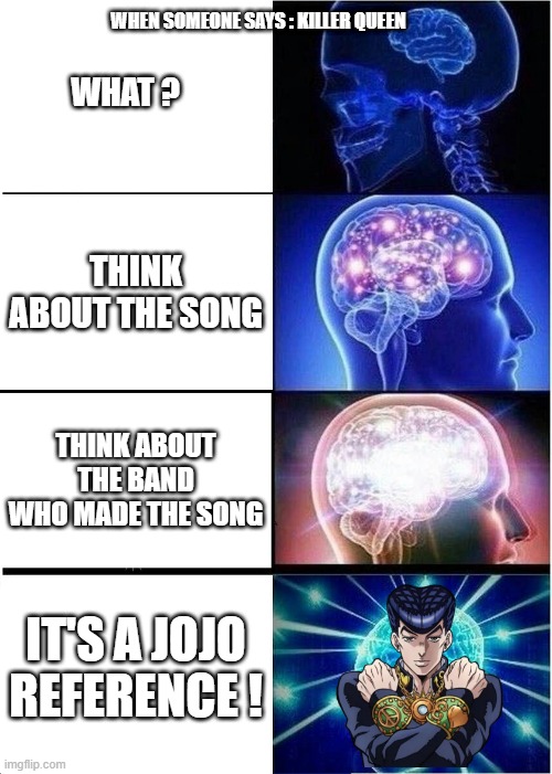 someone says : "killer queen" | WHEN SOMEONE SAYS : KILLER QUEEN; WHAT ? THINK ABOUT THE SONG; THINK ABOUT THE BAND WHO MADE THE SONG; IT'S A JOJO REFERENCE ! | image tagged in memes,expanding brain,jojo's bizarre adventure,jojo,anime | made w/ Imgflip meme maker