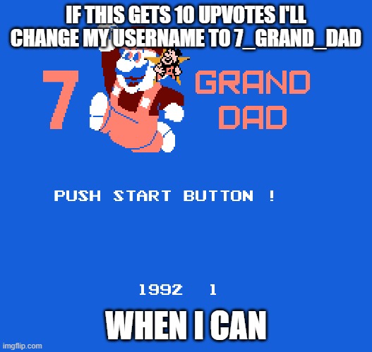 IF THIS GETS 10 UPVOTES I'LL CHANGE MY USERNAME TO 7_GRAND_DAD; WHEN I CAN | made w/ Imgflip meme maker