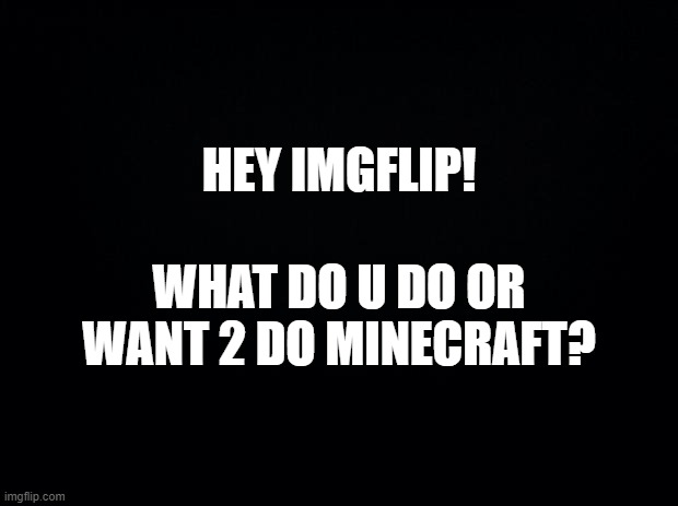Minecraft Opinions | HEY IMGFLIP! WHAT DO U DO OR WANT 2 DO MINECRAFT? | image tagged in black background,minecraft | made w/ Imgflip meme maker
