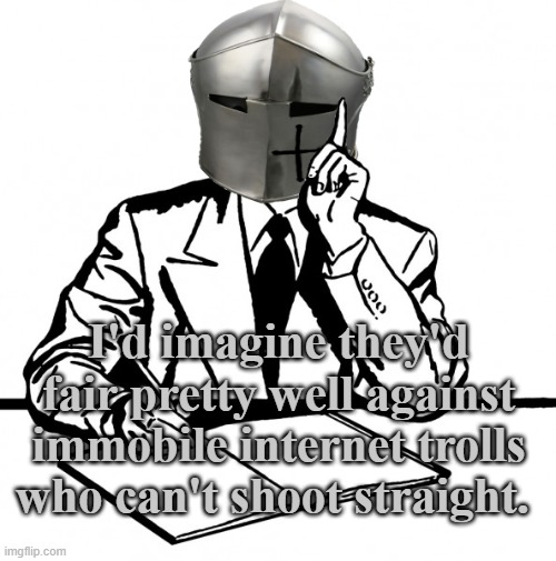 Writing Crusader | I'd imagine they'd fair pretty well against immobile internet trolls who can't shoot straight. | image tagged in writing crusader | made w/ Imgflip meme maker
