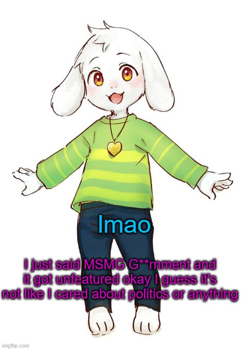 lol  (please don't kill me spire) | lmao; I just said MSMG G**rnment and it got unfeatured okay I guess it's not like I cared about politics or anything | image tagged in asriel temp | made w/ Imgflip meme maker