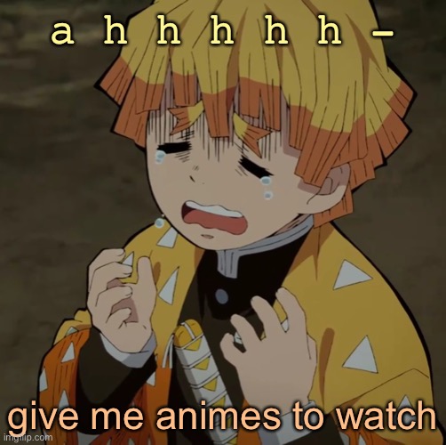 c r y | a h h h h h -; give me animes to watch | image tagged in c r y | made w/ Imgflip meme maker