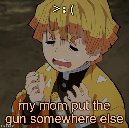 zad | >:(; my mom put the gun somewhere else | image tagged in c r y | made w/ Imgflip meme maker