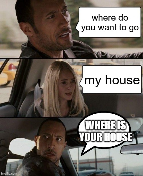 The Rock Driving | where do you want to go; my house; WHERE IS YOUR HOUSE | image tagged in memes,the rock driving | made w/ Imgflip meme maker
