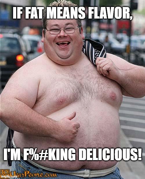 I'm Delicious! |  IF FAT MEANS FLAVOR, I'M F%#KING DELICIOUS! | image tagged in fat guy,fat,flavor,taste,delicious | made w/ Imgflip meme maker