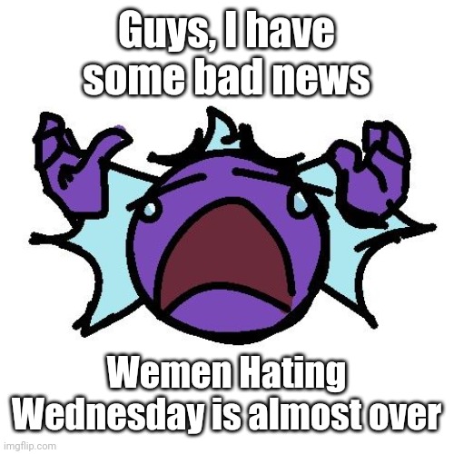 Fishy go cry | Guys, I have some bad news; Wemen Hating Wednesday is almost over | image tagged in fishy go cry | made w/ Imgflip meme maker