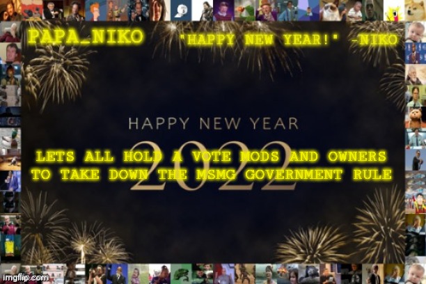 Papa_niko new year temp | LETS ALL HOLD A VOTE MODS AND OWNERS TO TAKE DOWN THE MSMG GOVERNMENT RULE | image tagged in papa_niko new year temp | made w/ Imgflip meme maker