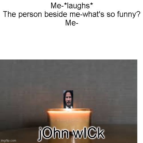 Another one bites the dust |  Me-*laughs*
The person beside me-what's so funny?
Me-; jOhn wICk | image tagged in fun,funny memes,keanu reeves,candle | made w/ Imgflip meme maker