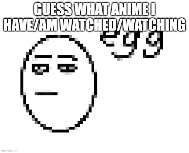 have -> watched, am -> watching | GUESS WHAT ANIME I HAVE/AM WATCHED/WATCHING | image tagged in egg | made w/ Imgflip meme maker