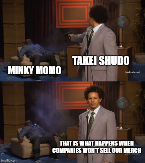 Lets just say he put the B in Brutal | TAKEI SHUDO; MINKY MOMO; THAT IS WHAT HAPPENS WHEN COMPANIES WON'T SELL OUR MERCH | image tagged in memes,who killed hannibal | made w/ Imgflip meme maker
