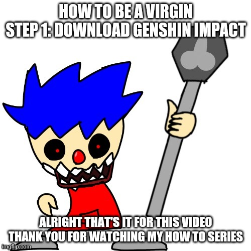 HOW TO BE A VIRGIN
STEP 1: DOWNLOAD GENSHIN IMPACT; ALRIGHT THAT'S IT FOR THIS VIDEO THANK YOU FOR WATCHING MY HOW TO SERIES | image tagged in danny the clown | made w/ Imgflip meme maker