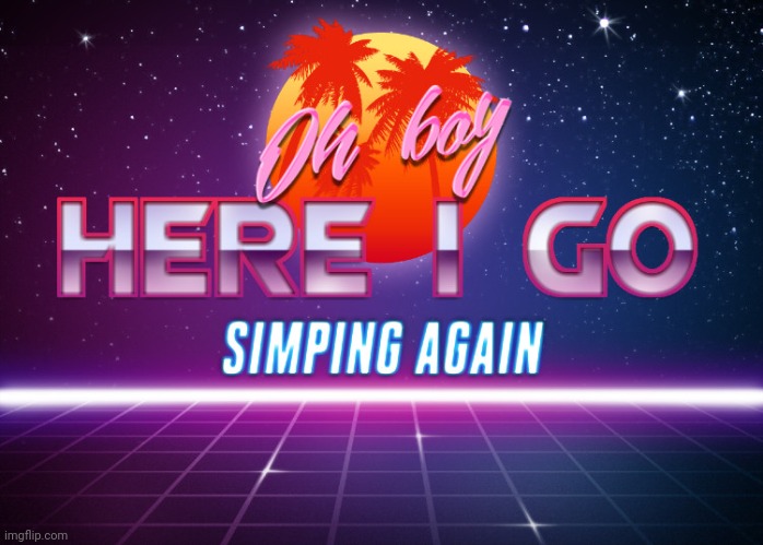 Oh boy here I go simping again | image tagged in oh boy here i go simping again | made w/ Imgflip meme maker