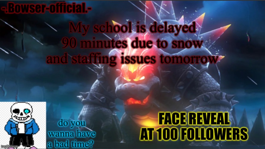 Bowser-official announcement temp w/ face reveal | My school is delayed 90 minutes due to snow and staffing issues tomorrow | image tagged in bowser-official announcement temp w/ face reveal | made w/ Imgflip meme maker