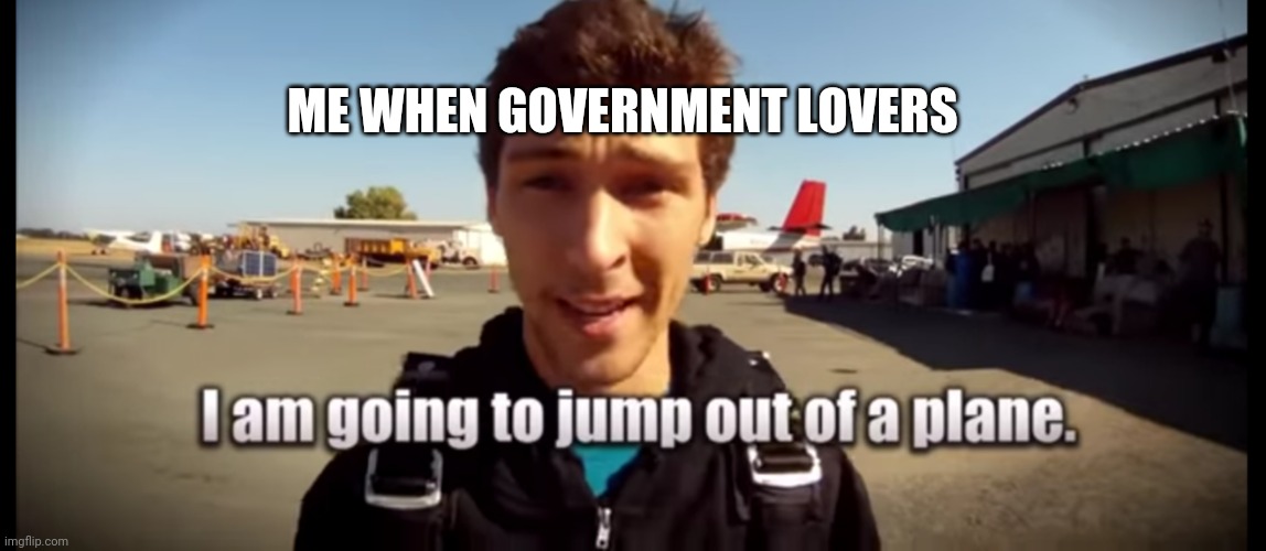 I am going to jump out of a plane | ME WHEN GOVERNMENT LOVERS | image tagged in i am going to jump out of a plane | made w/ Imgflip meme maker