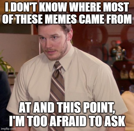 Afraid To Ask Andy | I DON'T KNOW WHERE MOST OF THESE MEMES CAME FROM; AT AND THIS POINT, I'M TOO AFRAID TO ASK | image tagged in memes,afraid to ask andy | made w/ Imgflip meme maker