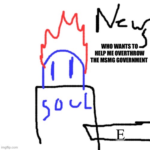 News with Soul | WHO WANTS TO HELP ME OVERTHROW THE MSMG GOVERNMENT; E | image tagged in news with soul | made w/ Imgflip meme maker