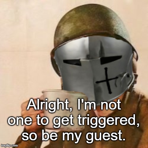 Coffee Crusader | Alright, I'm not one to get triggered, so be my guest. | image tagged in coffee crusader | made w/ Imgflip meme maker