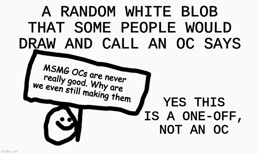 A RANDOM WHITE BLOB THAT SOME PEOPLE WOULD DRAW AND CALL AN OC SAYS; MSMG OCs are never really good. Why are we even still making them; YES THIS IS A ONE-OFF, NOT AN OC | made w/ Imgflip meme maker