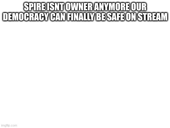 our democracy is saved | SPIRE ISNT OWNER ANYMORE OUR DEMOCRACY CAN FINALLY BE SAFE ON STREAM | image tagged in blank white template | made w/ Imgflip meme maker