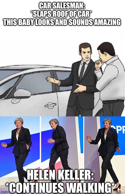CAR SALESMAN:
*SLAPS ROOF OF CAR* 
THIS BABY LOOKS AND SOUNDS AMAZING; HELEN KELLER:
*CONTINUES WALKING* | image tagged in car salesman slaps roof of car,theresa may walking | made w/ Imgflip meme maker