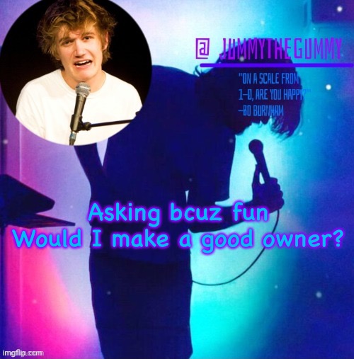 Jummy’s Bo Burnham template | Asking bcuz fun
Would I make a good owner? | image tagged in jummy s bo burnham template | made w/ Imgflip meme maker