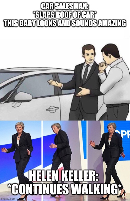 CAR SALESMAN:
*SLAPS ROOF OF CAR*
THIS BABY LOOKS AND SOUNDS AMAZING; HELEN KELLER: 
*CONTINUES WALKING* | image tagged in car salesman slaps roof of car,theresa may walking | made w/ Imgflip meme maker