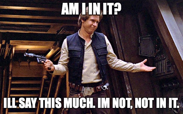 Is Han in it? | AM I IN IT? ILL SAY THIS MUCH. IM NOT, NOT IN IT. | image tagged in han solo who me | made w/ Imgflip meme maker