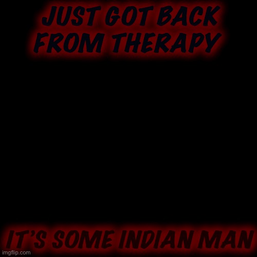 It helps I think | JUST GOT BACK FROM THERAPY; IT’S SOME INDIAN MAN | image tagged in memes,blank transparent square | made w/ Imgflip meme maker