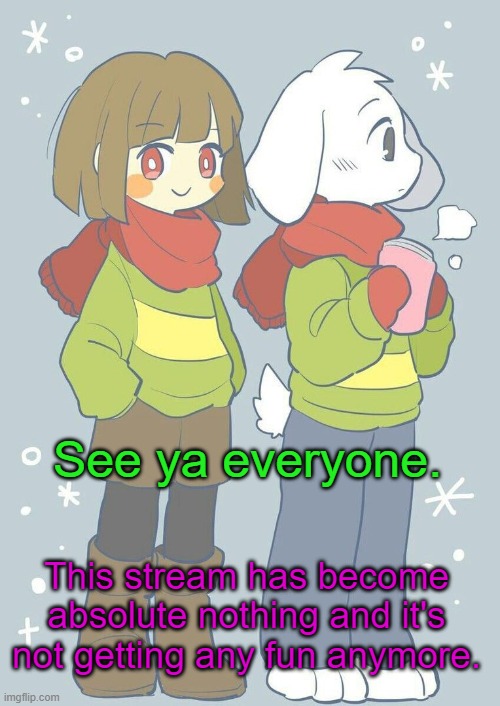 I'm taking a break for a while and actually focus on more important things. Bye. | See ya everyone. This stream has become absolute nothing and it's not getting any fun anymore. | image tagged in asriel winter temp | made w/ Imgflip meme maker