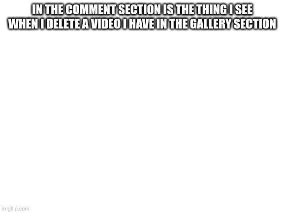 i see it all the time | IN THE COMMENT SECTION IS THE THING I SEE WHEN I DELETE A VIDEO I HAVE IN THE GALLERY SECTION | image tagged in blank white template | made w/ Imgflip meme maker