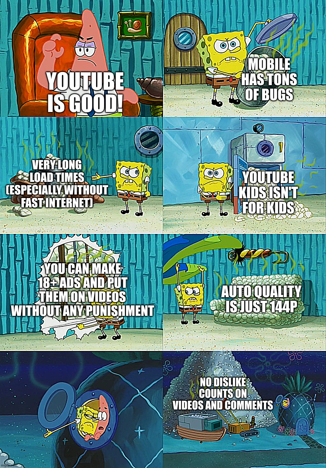 youtube: | MOBILE HAS TONS OF BUGS; YOUTUBE IS GOOD! VERY LONG LOAD TIMES (ESPECIALLY WITHOUT FAST INTERNET); YOUTUBE KIDS ISN'T FOR KIDS; YOU CAN MAKE 18+ ADS AND PUT THEM ON VIDEOS WITHOUT ANY PUNISHMENT; AUTO QUALITY IS JUST 144P; NO DISLIKE COUNTS ON VIDEOS AND COMMENTS | image tagged in spongebob diapers meme | made w/ Imgflip meme maker