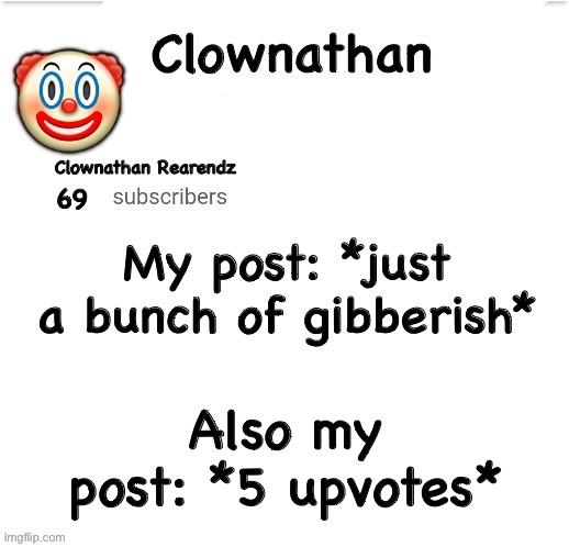 Clownathan template by Jummy | My post: *just a bunch of gibberish*; Also my post: *5 upvotes* | image tagged in clownathan template by jummy | made w/ Imgflip meme maker