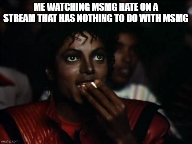 Michael Jackson Popcorn | ME WATCHING MSMG HATE ON A STREAM THAT HAS NOTHING TO DO WITH MSMG | image tagged in memes,michael jackson popcorn | made w/ Imgflip meme maker