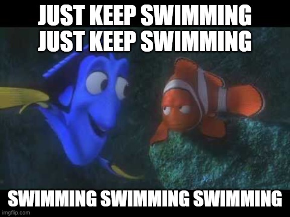 Just Keep Swimming | JUST KEEP SWIMMING JUST KEEP SWIMMING SWIMMING SWIMMING SWIMMING | image tagged in just keep swimming | made w/ Imgflip meme maker