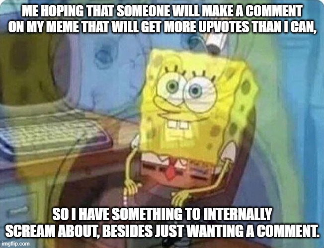 I just want comments, man. | ME HOPING THAT SOMEONE WILL MAKE A COMMENT ON MY MEME THAT WILL GET MORE UPVOTES THAN I CAN, SO I HAVE SOMETHING TO INTERNALLY SCREAM ABOUT, BESIDES JUST WANTING A COMMENT. | image tagged in spongebob screaming inside | made w/ Imgflip meme maker