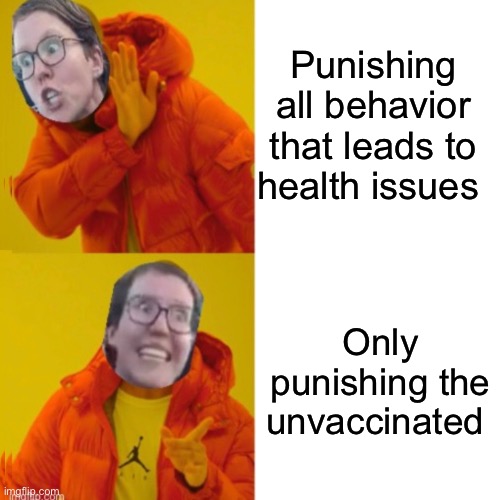 Bigotry towards the non-jabbed is bigotry. | Punishing all behavior that leads to health issues; Only punishing the unvaccinated | image tagged in liberal logic,derp,hypocrisy,double standards,politics lol,memes | made w/ Imgflip meme maker