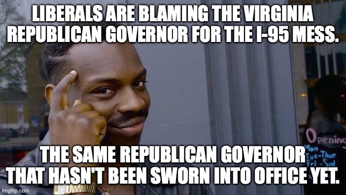 Not one of the idiot liberals has apologized for being oh-so-wrong for blaming Gov. Elect Youngkin. |  LIBERALS ARE BLAMING THE VIRGINIA REPUBLICAN GOVERNOR FOR THE I-95 MESS. THE SAME REPUBLICAN GOVERNOR THAT HASN'T BEEN SWORN INTO OFFICE YET. | image tagged in virginia,i-95,republican,liberals,liars,hypocrites | made w/ Imgflip meme maker
