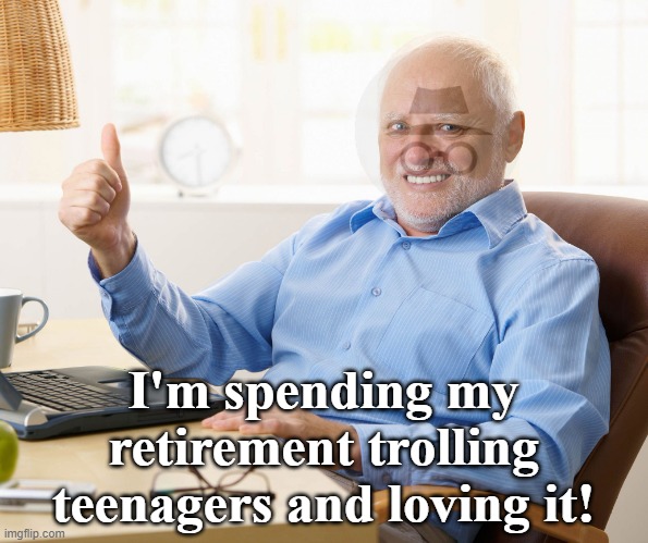 Hide the pain harold | I'm spending my retirement trolling teenagers and loving it! | image tagged in hide the pain harold | made w/ Imgflip meme maker