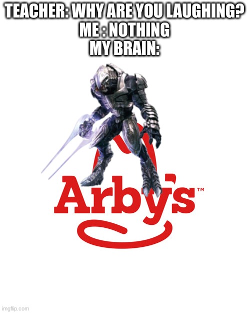 ARBITERS WE HAVE THE MEATS | TEACHER: WHY ARE YOU LAUGHING?
ME : NOTHING
MY BRAIN: | image tagged in arby's,halo,halo 5,my brain,why are you laughing,video games | made w/ Imgflip meme maker