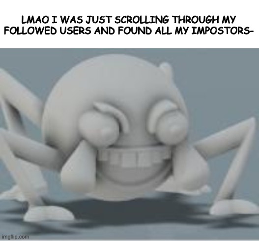 EJHFGEHGFJHEGRFKER IF YOU WANT THEIR LINKS I CAN DM THEM | LMAO I WAS JUST SCROLLING THROUGH MY FOLLOWED USERS AND FOUND ALL MY IMPOSTORS- | image tagged in lol spider | made w/ Imgflip meme maker