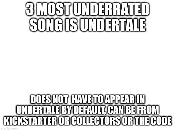yes | 3 MOST UNDERRATED SONG IS UNDERTALE; DOES NOT  HAVE TO APPEAR IN UNDERTALE BY DEFAULT, CAN BE FROM KICKSTARTER OR COLLECTORS OR THE CODE | image tagged in blank white template | made w/ Imgflip meme maker