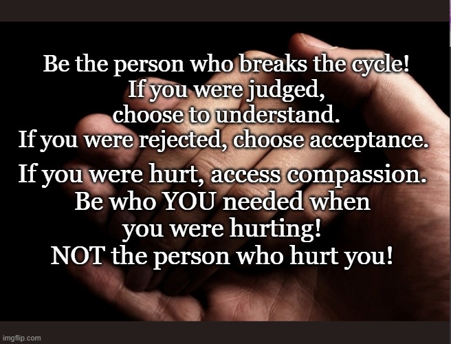 If you were hurt, access compassion.

Be who YOU needed when you were hurting!
NOT the person who hurt you! Be the person who breaks the cycle!
If you were judged, choose to understand.
If you were rejected, choose acceptance. | made w/ Imgflip meme maker