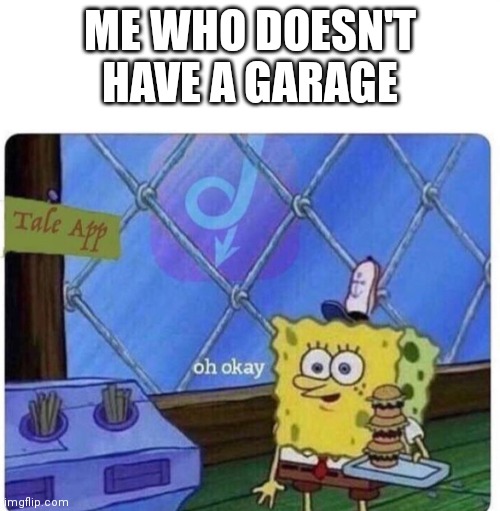 oh okay spongebob | ME WHO DOESN'T HAVE A GARAGE | image tagged in oh okay spongebob | made w/ Imgflip meme maker