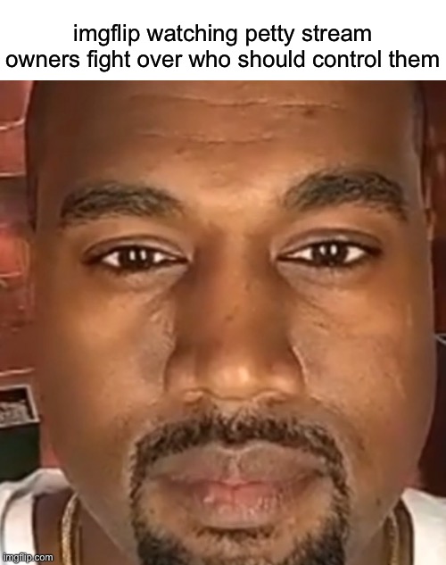 Kanye West Stare | imgflip watching petty stream owners fight over who should control them | image tagged in kanye west stare | made w/ Imgflip meme maker