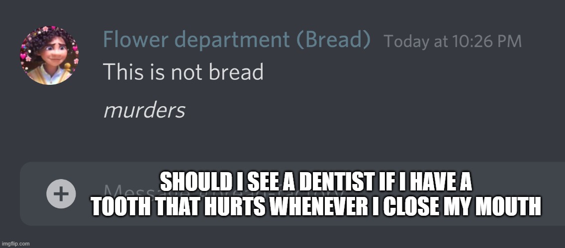 It goes away after a couple days but then another tooth hurts | SHOULD I SEE A DENTIST IF I HAVE A TOOTH THAT HURTS WHENEVER I CLOSE MY MOUTH | image tagged in this is not bread | made w/ Imgflip meme maker