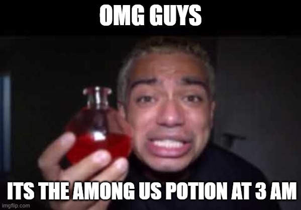 sussy potion | OMG GUYS; ITS THE AMONG US POTION AT 3 AM | image tagged in 3am | made w/ Imgflip meme maker