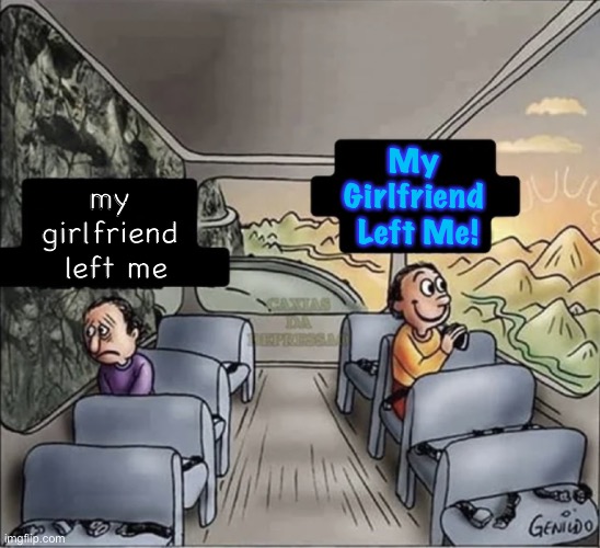 she was, but not no more | My 
Girlfriend 
Left Me! my 
girlfriend 
left me | image tagged in two guys on a bus | made w/ Imgflip meme maker