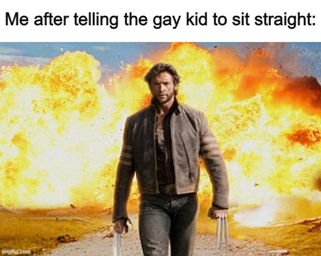 Me after telling the gay kid to sit straight: | image tagged in memes,blank transparent square,wolverine walking away from an explosion | made w/ Imgflip meme maker