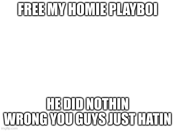 free my homie playboi | FREE MY HOMIE PLAYBOI; HE DID NOTHIN WRONG YOU GUYS JUST HATIN | image tagged in blank white template | made w/ Imgflip meme maker