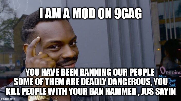 Roll Safe Think About It Meme | I AM A MOD ON 9GAG; YOU HAVE BEEN BANNING OUR PEOPLE  SOME OF THEM ARE DEADLY DANGEROUS, YOU KILL PEOPLE WITH YOUR BAN HAMMER , JUS SAYIN | image tagged in memes,roll safe think about it | made w/ Imgflip meme maker
